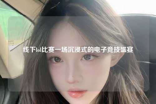 线下lol比赛一场沉浸式的电子竞技盛宴