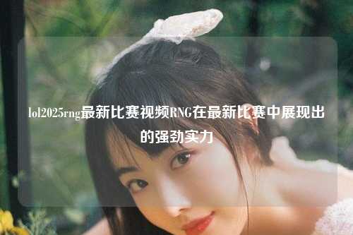 lol2025rng最新比赛视频RNG在最新比赛中展现出的强劲实力