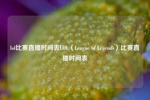 lol比赛直播时间表LOL（League of Legends）比赛直播时间表
