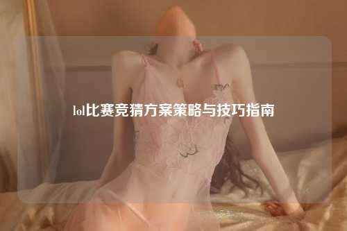 lol比赛竞猜方案策略与技巧指南
