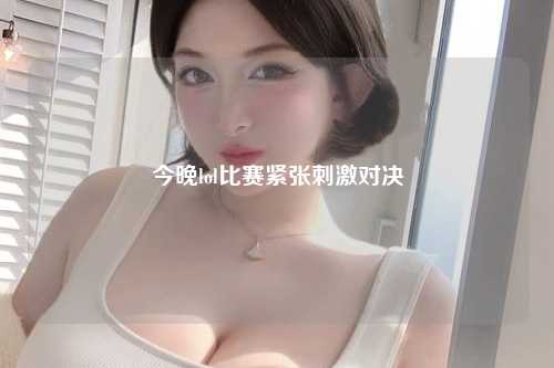 今晚lol比赛紧张刺激对决