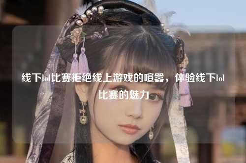 线下lol比赛拒绝线上游戏的喧嚣，体验线下lol比赛的魅力