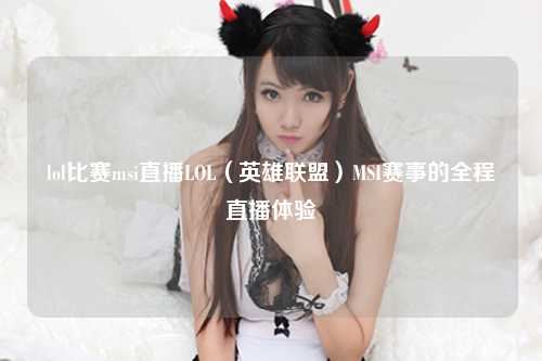 lol比赛msi直播LOL（英雄联盟）MSI赛事的全程直播体验
