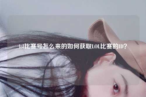 lol比赛号怎么来的如何获取LOL比赛的ID？
