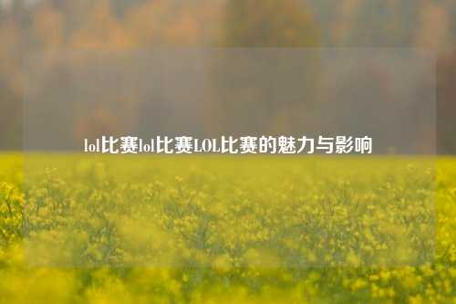 lol比赛lol比赛LOL比赛的魅力与影响