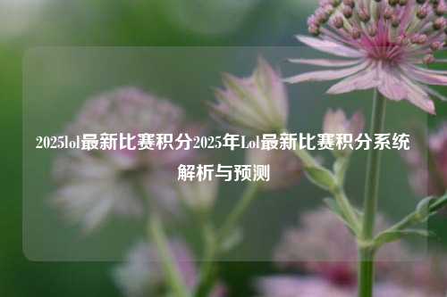 2025lol最新比赛积分2025年Lol最新比赛积分系统解析与预测
