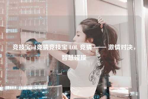 竞技宝lol竞猜竞技宝 LOL 竞猜 —— 激情对决，智慧碰撞