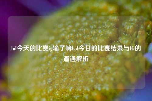 lol今天的比赛ig输了嘛Lol今日的比赛结果与IG的遭遇解析