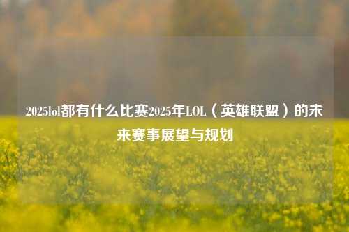 2025lol都有什么比赛2025年LOL（英雄联盟）的未来赛事展望与规划