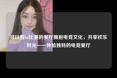 可以看lol比赛的餐厅拥抱电竞文化，共享欢乐时光——体验独特的电竞餐厅
