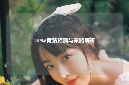 2019lol竞猜预测与策略解析