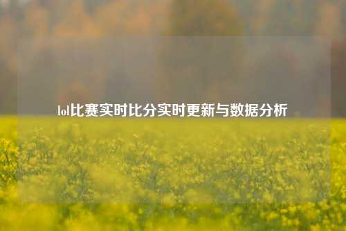 lol比赛实时比分实时更新与数据分析