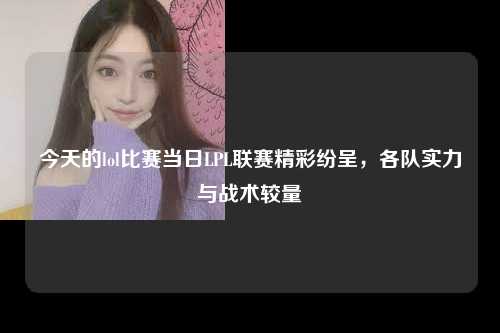 今天的lol比赛当日LPL联赛精彩纷呈，各队实力与战术较量