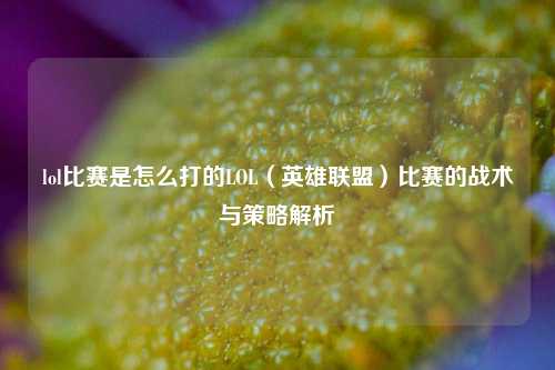 lol比赛是怎么打的LOL（英雄联盟）比赛的战术与策略解析