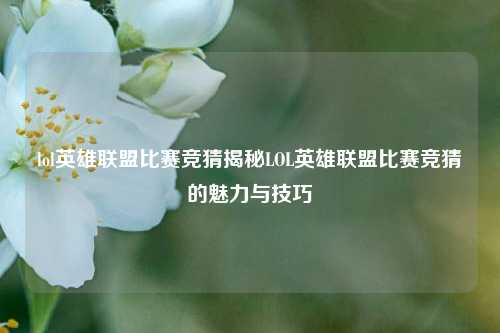 lol英雄联盟比赛竞猜揭秘LOL英雄联盟比赛竞猜的魅力与技巧