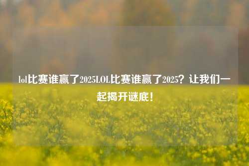lol比赛谁赢了2025LOL比赛谁赢了2025？让我们一起揭开谜底！
