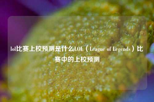 lol比赛上校预测是什么LOL（League of Legends）比赛中的上校预测