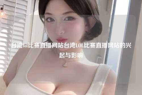 台湾lol比赛直播网站台湾LOL比赛直播网站的兴起与影响