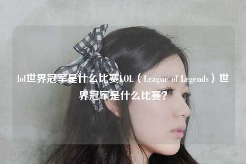 lol世界冠军是什么比赛LOL（League of Legends）世界冠军是什么比赛？