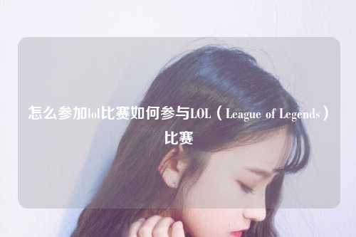 怎么参加lol比赛如何参与LOL（League of Legends）比赛