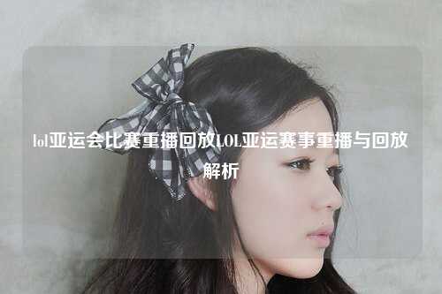 lol亚运会比赛重播回放LOL亚运赛事重播与回放解析