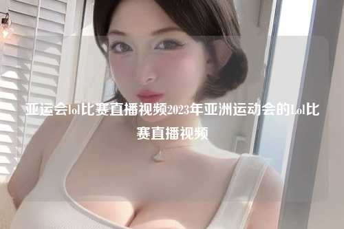 亚运会lol比赛直播视频2023年亚洲运动会的Lol比赛直播视频