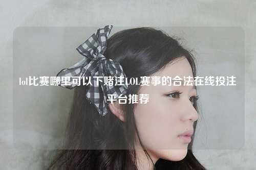 lol比赛哪里可以下赌注LOL赛事的合法在线投注平台推荐