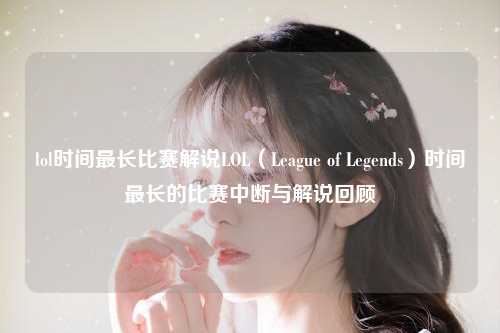 lol时间最长比赛解说LOL（League of Legends）时间最长的比赛中断与解说回顾