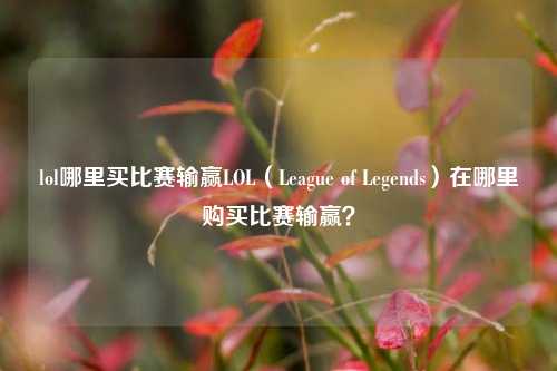 lol哪里买比赛输赢LOL（League of Legends）在哪里购买比赛输赢？