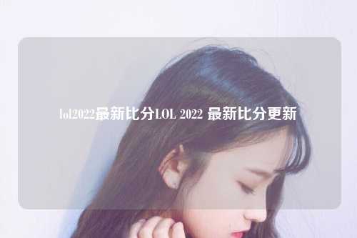 lol2022最新比分LOL 2022 最新比分更新