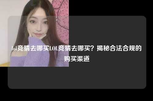 lol竞猜去哪买LOL竞猜去哪买？揭秘合法合规的购买渠道
