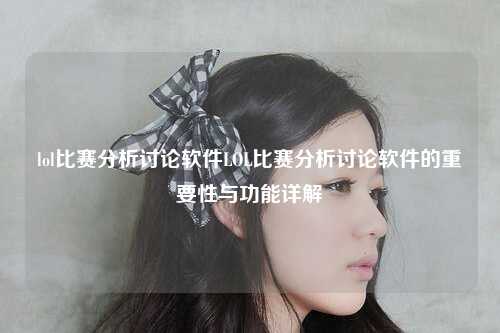 lol比赛分析讨论软件LOL比赛分析讨论软件的重要性与功能详解