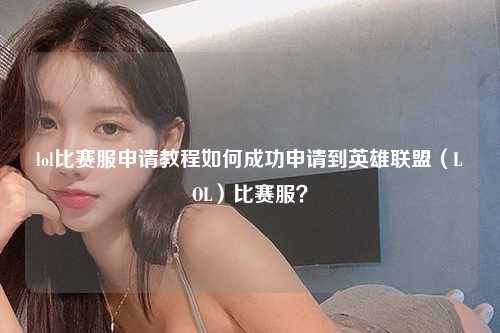 lol比赛服申请教程如何成功申请到英雄联盟（LOL）比赛服？