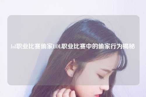 lol职业比赛偷家LOL职业比赛中的偷家行为揭秘