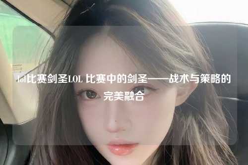 lol比赛剑圣LOL 比赛中的剑圣——战术与策略的完美融合