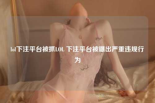 lol下注平台被抓LOL 下注平台被曝出严重违规行为