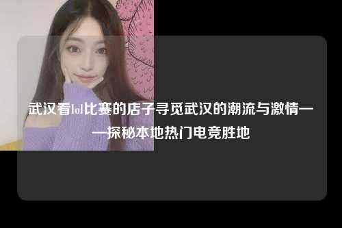 武汉看lol比赛的店子寻觅武汉的潮流与激情——探秘本地热门电竞胜地
