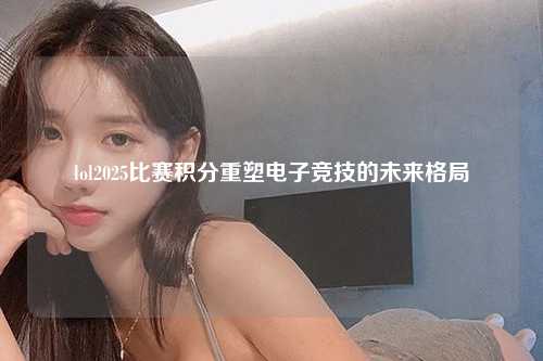 lol2025比赛积分重塑电子竞技的未来格局