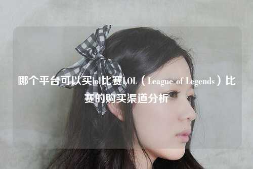 哪个平台可以买lol比赛LOL（League of Legends）比赛的购买渠道分析