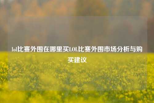 lol比赛外围在哪里买LOL比赛外围市场分析与购买建议