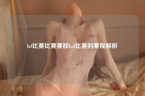 lol比赛比赛赛程Lol比赛的赛程解析