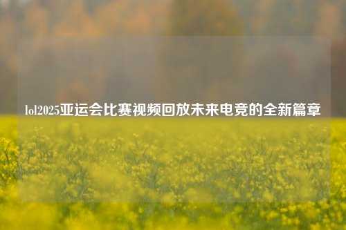 lol2025亚运会比赛视频回放未来电竞的全新篇章