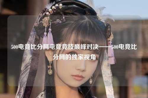 500电竞比分网电竞竞技巅峰对决——500电竞比分网的独家视角