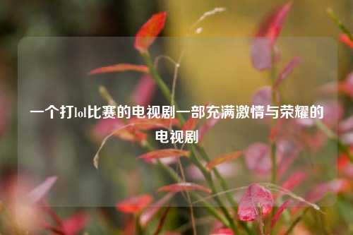 一个打lol比赛的电视剧一部充满激情与荣耀的电视剧