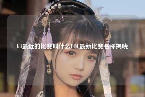 lol最近的比赛叫什么LOL最新比赛名称揭晓