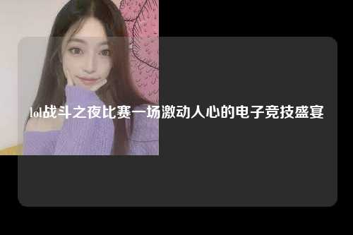 lol战斗之夜比赛一场激动人心的电子竞技盛宴