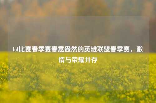 lol比赛春季赛春意盎然的英雄联盟春季赛，激情与荣耀并存