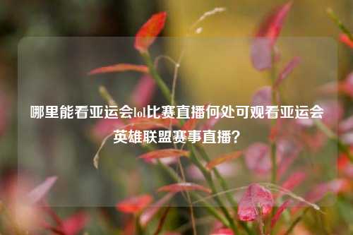 哪里能看亚运会lol比赛直播何处可观看亚运会英雄联盟赛事直播？