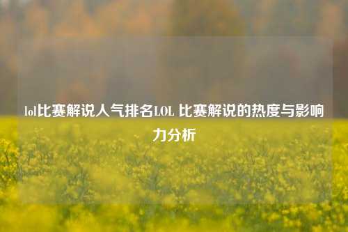 lol比赛解说人气排名LOL 比赛解说的热度与影响力分析