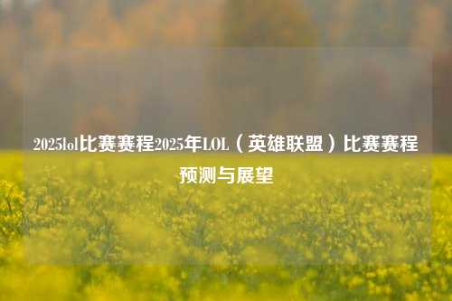2025lol比赛赛程2025年LOL（英雄联盟）比赛赛程预测与展望